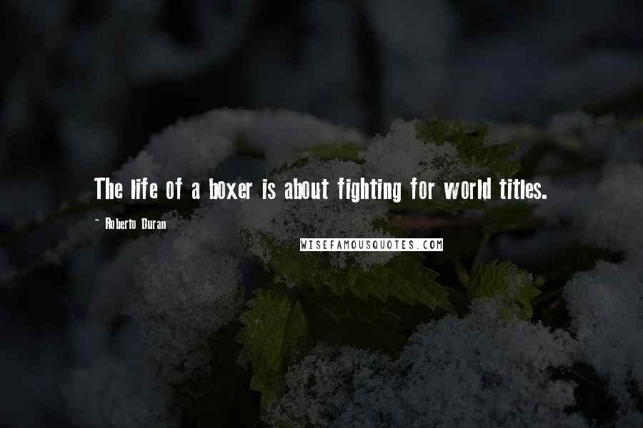 Roberto Duran Quotes: The life of a boxer is about fighting for world titles.