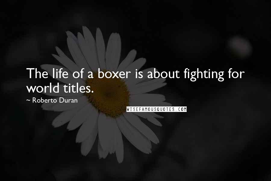 Roberto Duran Quotes: The life of a boxer is about fighting for world titles.