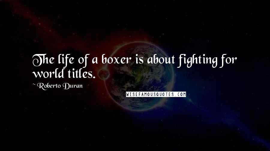 Roberto Duran Quotes: The life of a boxer is about fighting for world titles.