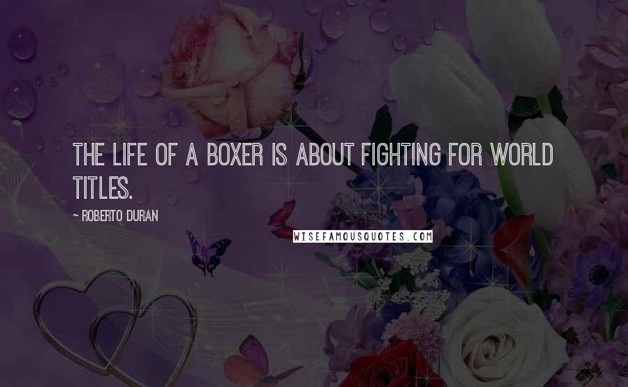 Roberto Duran Quotes: The life of a boxer is about fighting for world titles.