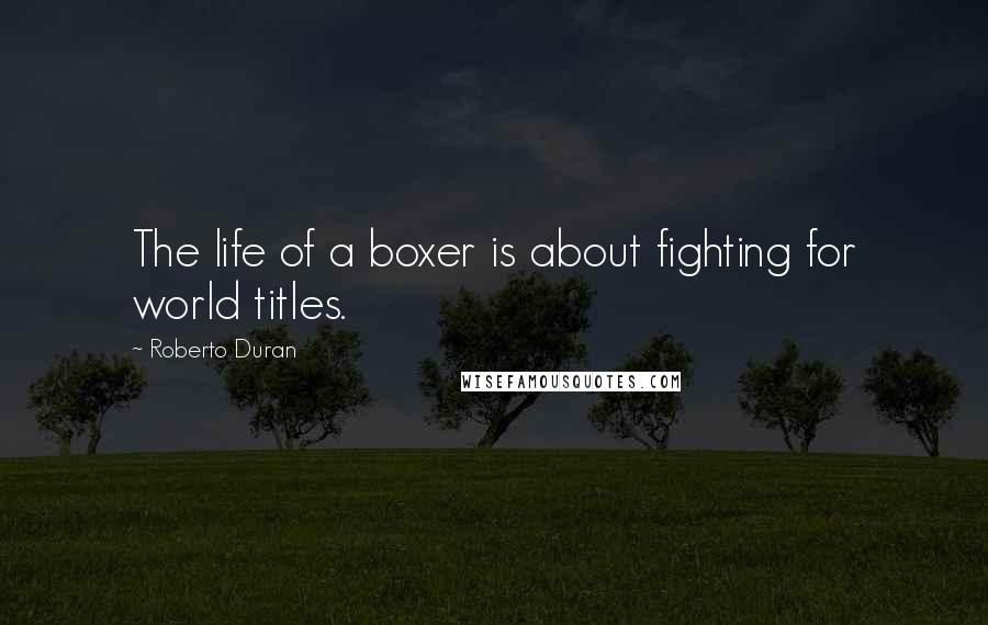 Roberto Duran Quotes: The life of a boxer is about fighting for world titles.