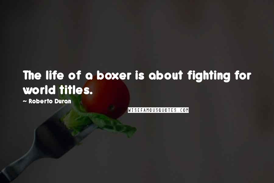 Roberto Duran Quotes: The life of a boxer is about fighting for world titles.