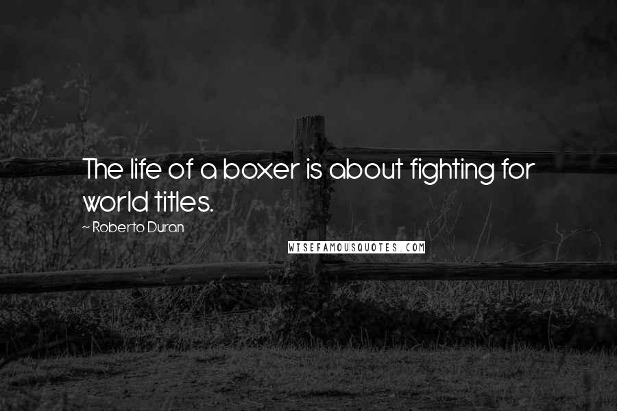 Roberto Duran Quotes: The life of a boxer is about fighting for world titles.