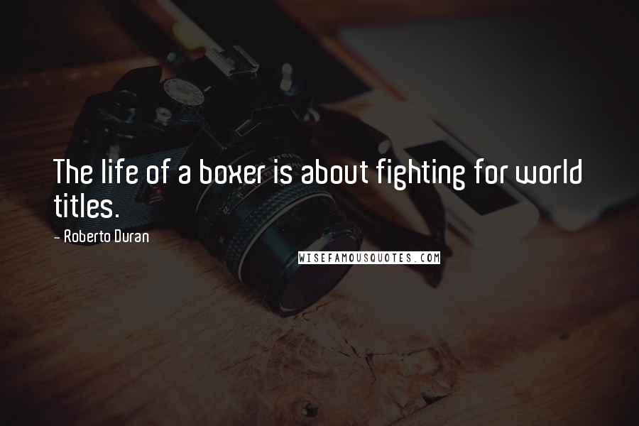 Roberto Duran Quotes: The life of a boxer is about fighting for world titles.