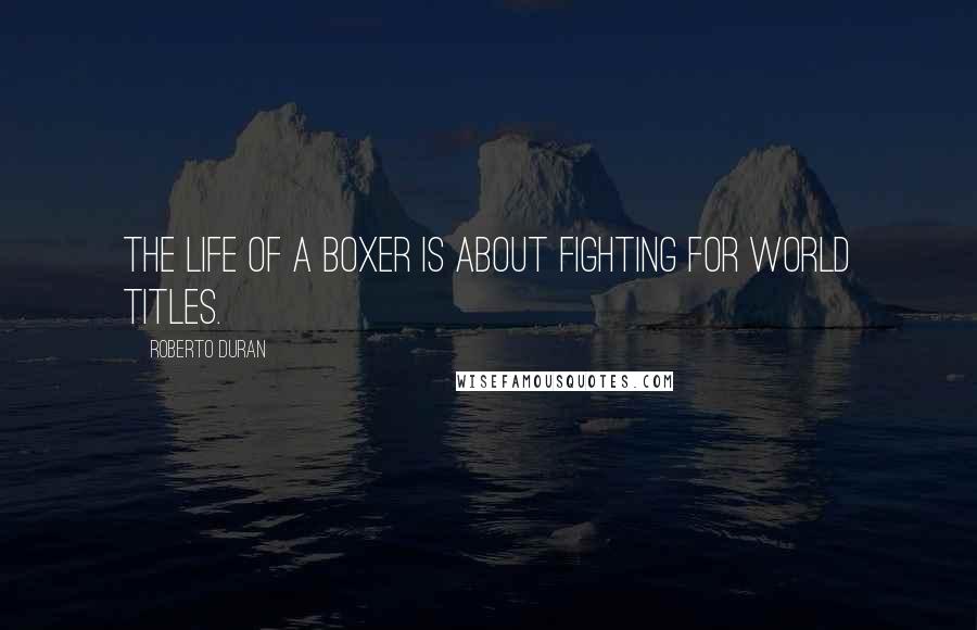 Roberto Duran Quotes: The life of a boxer is about fighting for world titles.