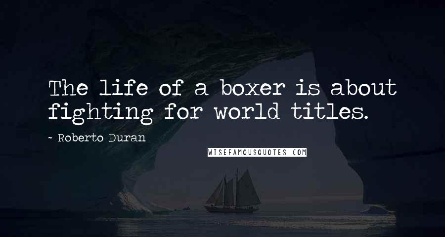 Roberto Duran Quotes: The life of a boxer is about fighting for world titles.