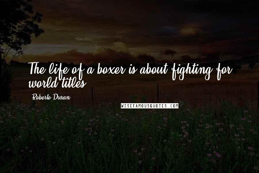 Roberto Duran Quotes: The life of a boxer is about fighting for world titles.