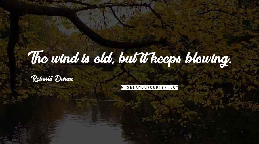 Roberto Duran Quotes: The wind is old, but it keeps blowing.