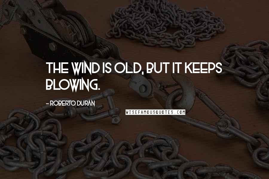 Roberto Duran Quotes: The wind is old, but it keeps blowing.