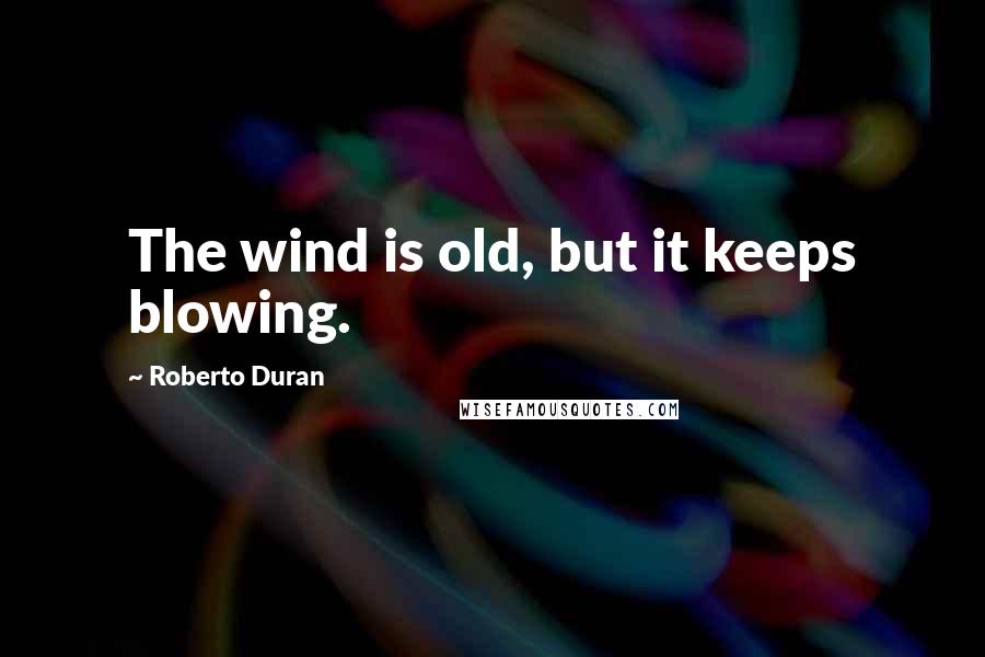 Roberto Duran Quotes: The wind is old, but it keeps blowing.