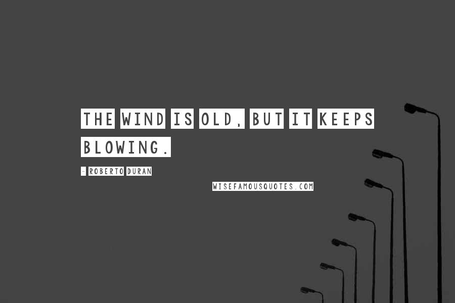 Roberto Duran Quotes: The wind is old, but it keeps blowing.