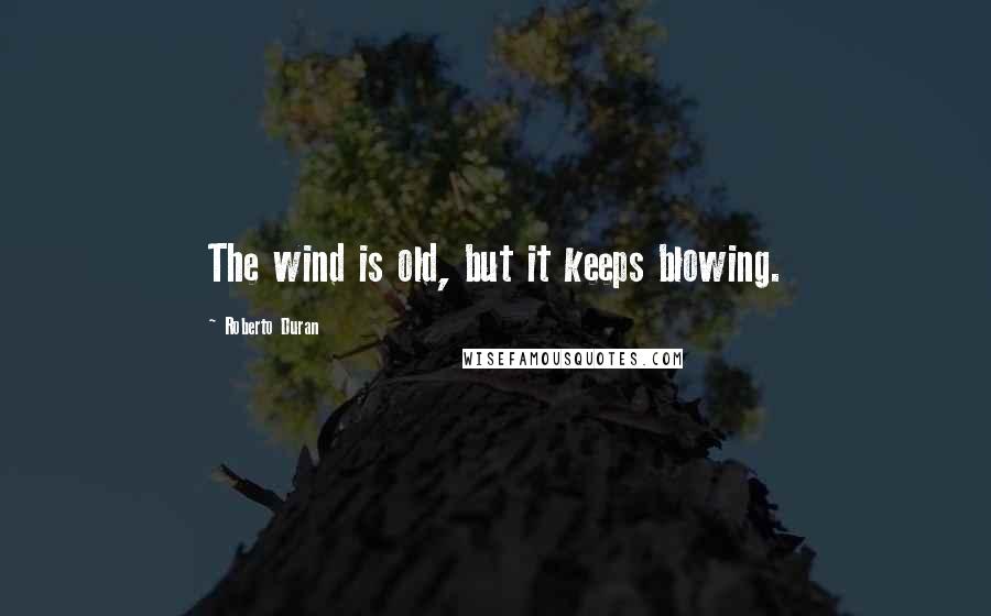 Roberto Duran Quotes: The wind is old, but it keeps blowing.