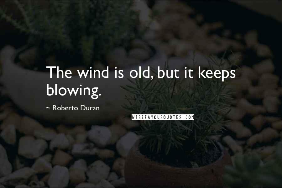 Roberto Duran Quotes: The wind is old, but it keeps blowing.