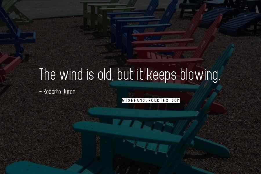 Roberto Duran Quotes: The wind is old, but it keeps blowing.