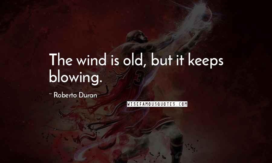 Roberto Duran Quotes: The wind is old, but it keeps blowing.