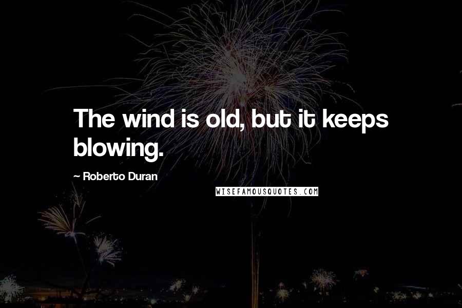 Roberto Duran Quotes: The wind is old, but it keeps blowing.