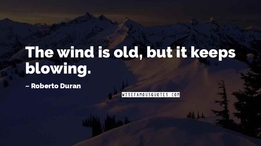 Roberto Duran Quotes: The wind is old, but it keeps blowing.