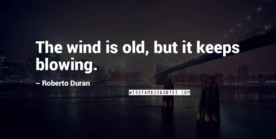 Roberto Duran Quotes: The wind is old, but it keeps blowing.