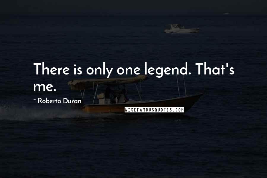 Roberto Duran Quotes: There is only one legend. That's me.