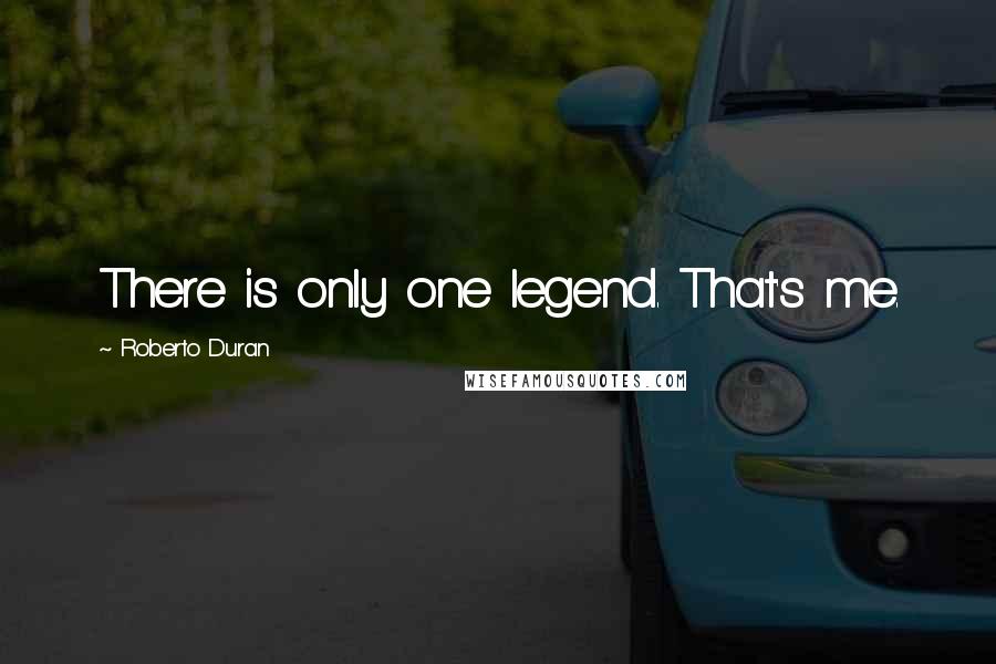Roberto Duran Quotes: There is only one legend. That's me.