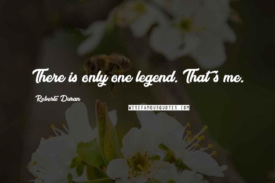 Roberto Duran Quotes: There is only one legend. That's me.
