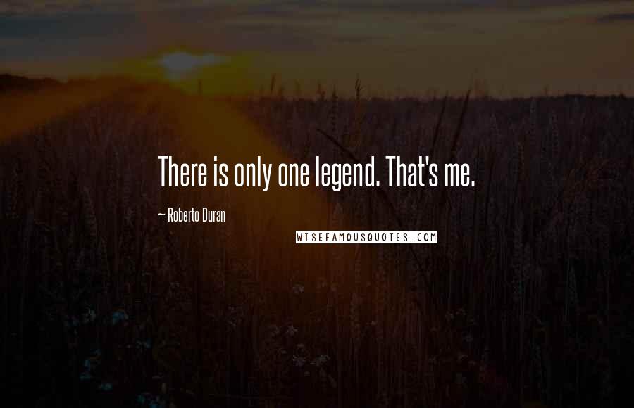Roberto Duran Quotes: There is only one legend. That's me.