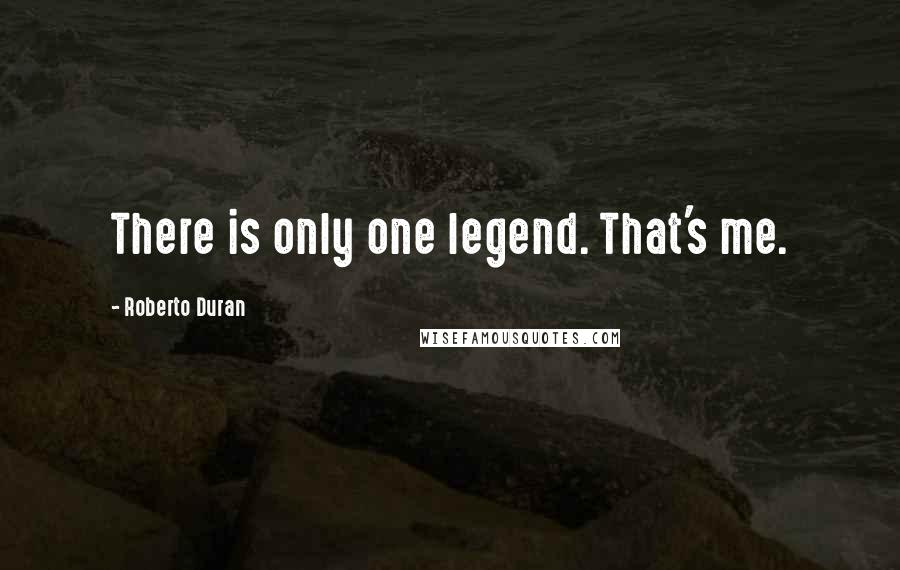 Roberto Duran Quotes: There is only one legend. That's me.