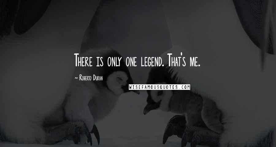 Roberto Duran Quotes: There is only one legend. That's me.