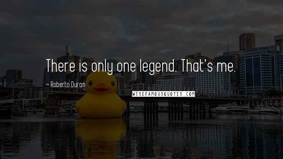 Roberto Duran Quotes: There is only one legend. That's me.