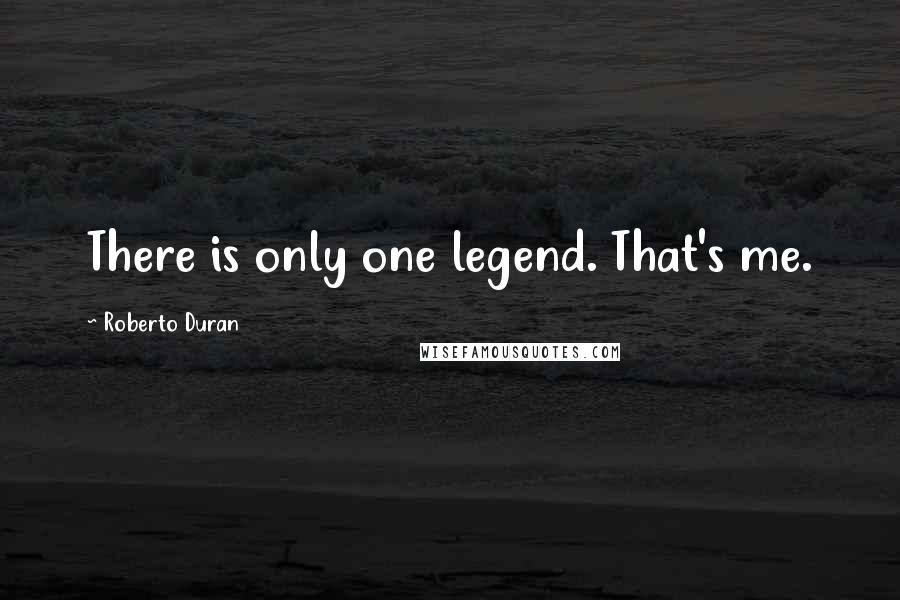 Roberto Duran Quotes: There is only one legend. That's me.