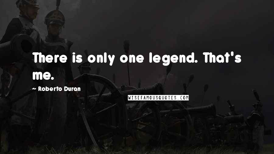 Roberto Duran Quotes: There is only one legend. That's me.