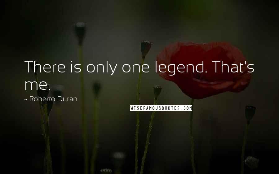 Roberto Duran Quotes: There is only one legend. That's me.