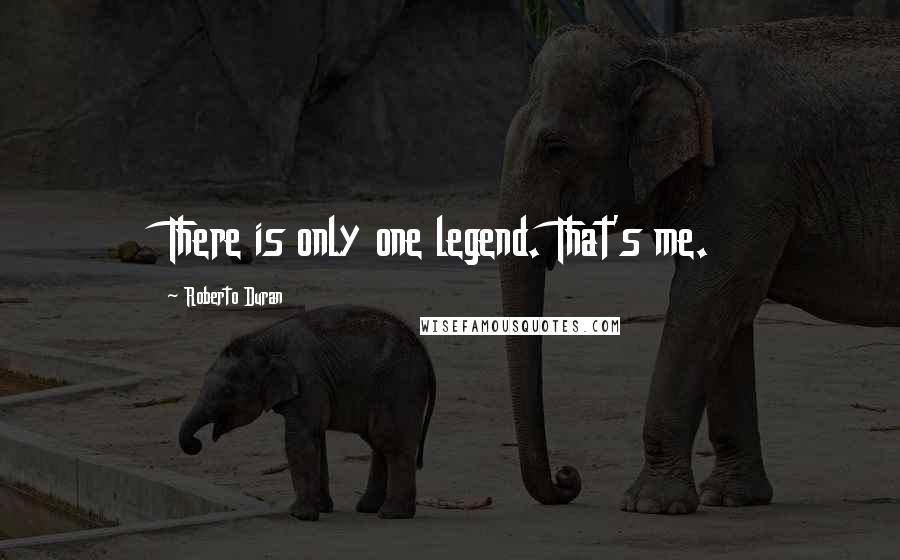 Roberto Duran Quotes: There is only one legend. That's me.