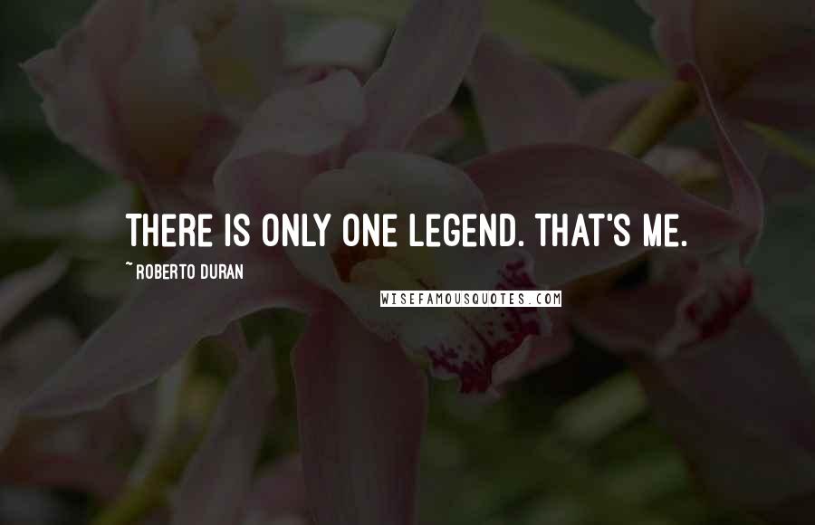 Roberto Duran Quotes: There is only one legend. That's me.