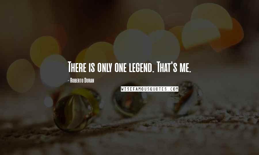 Roberto Duran Quotes: There is only one legend. That's me.