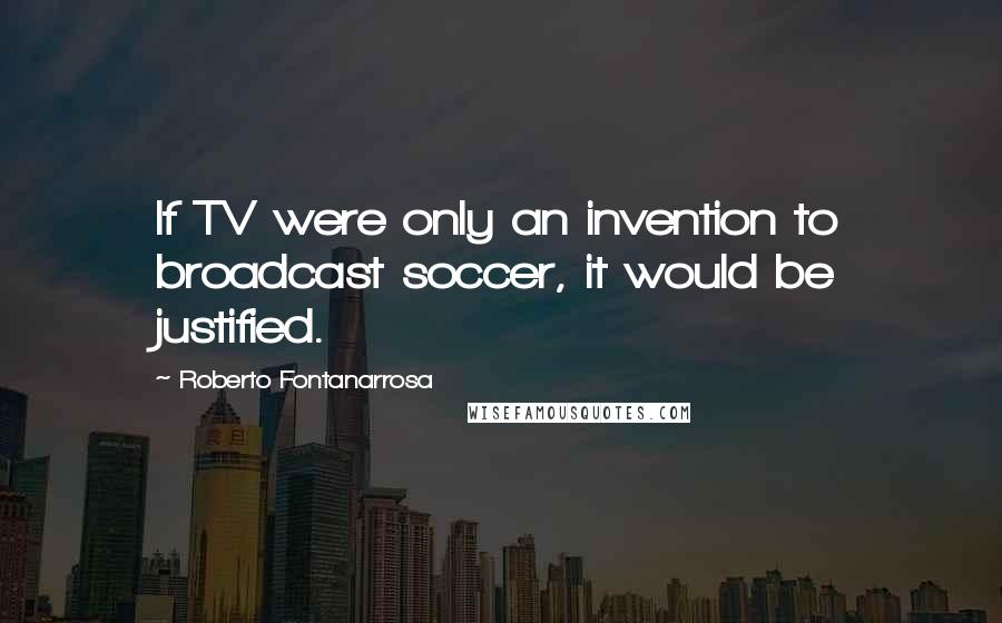 Roberto Fontanarrosa Quotes: If TV were only an invention to broadcast soccer, it would be justified.