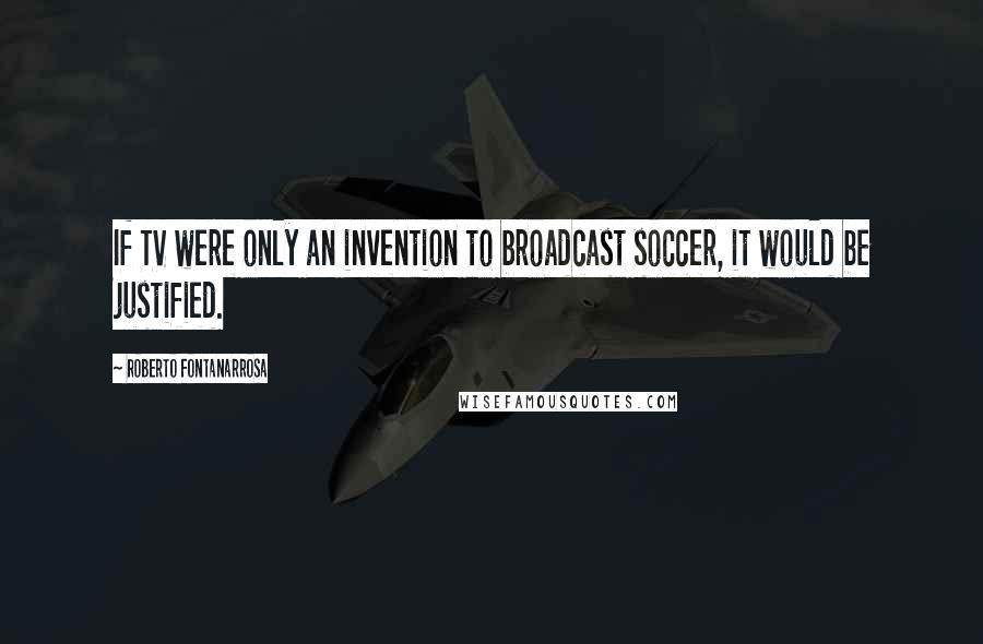 Roberto Fontanarrosa Quotes: If TV were only an invention to broadcast soccer, it would be justified.