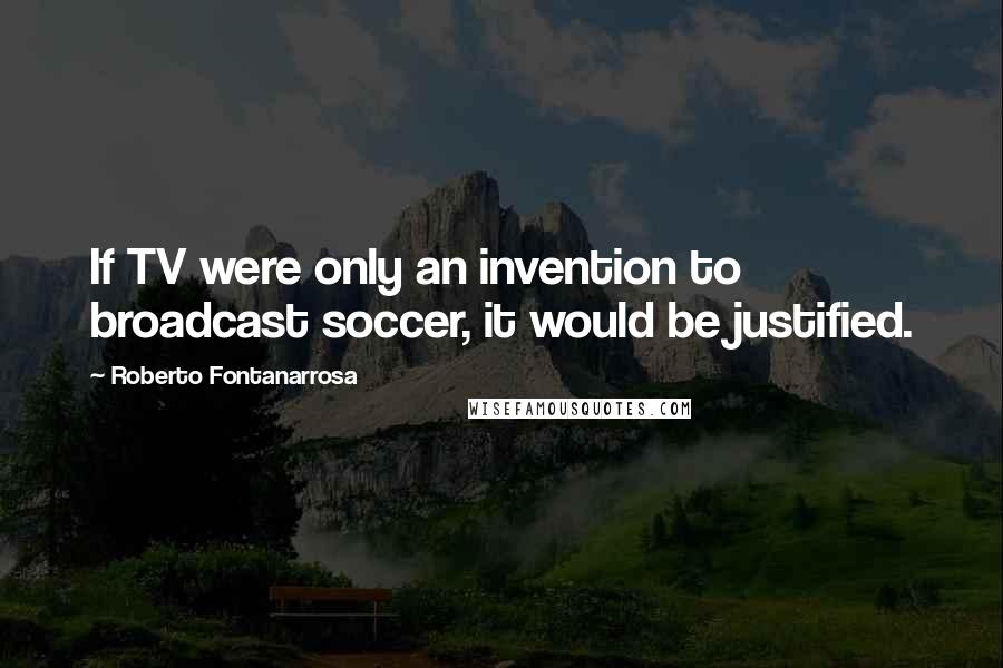 Roberto Fontanarrosa Quotes: If TV were only an invention to broadcast soccer, it would be justified.