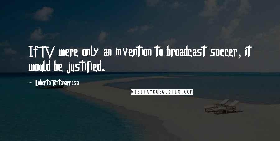 Roberto Fontanarrosa Quotes: If TV were only an invention to broadcast soccer, it would be justified.