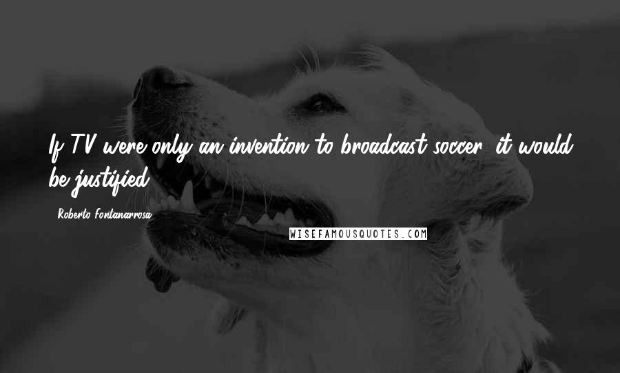 Roberto Fontanarrosa Quotes: If TV were only an invention to broadcast soccer, it would be justified.