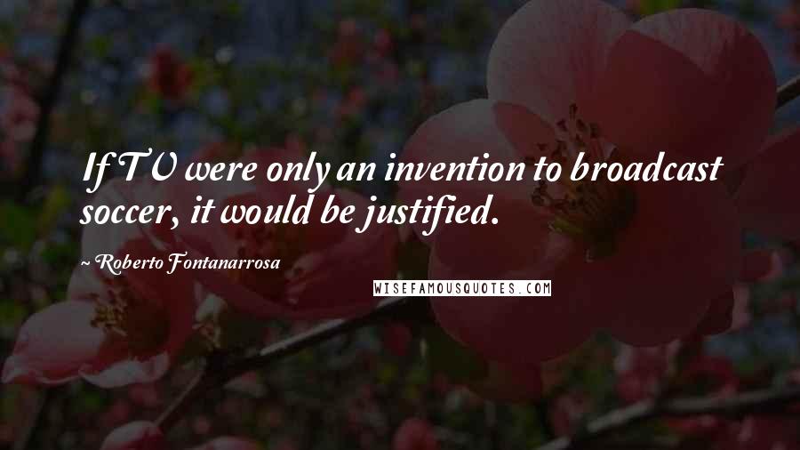 Roberto Fontanarrosa Quotes: If TV were only an invention to broadcast soccer, it would be justified.