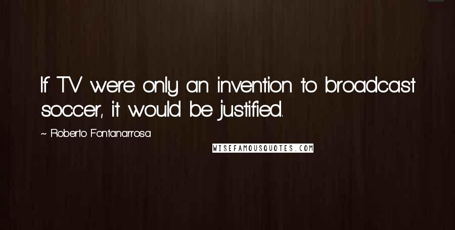 Roberto Fontanarrosa Quotes: If TV were only an invention to broadcast soccer, it would be justified.