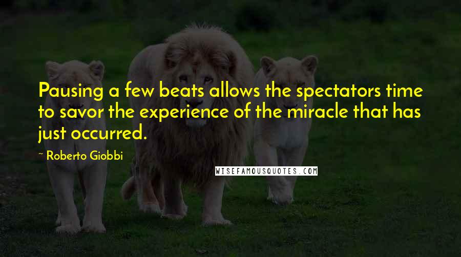 Roberto Giobbi Quotes: Pausing a few beats allows the spectators time to savor the experience of the miracle that has just occurred.