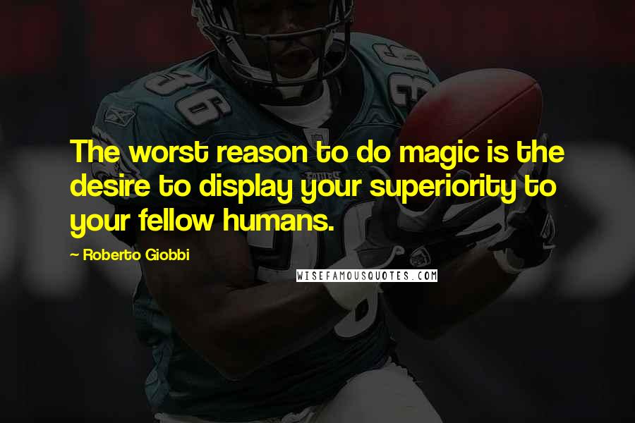 Roberto Giobbi Quotes: The worst reason to do magic is the desire to display your superiority to your fellow humans.