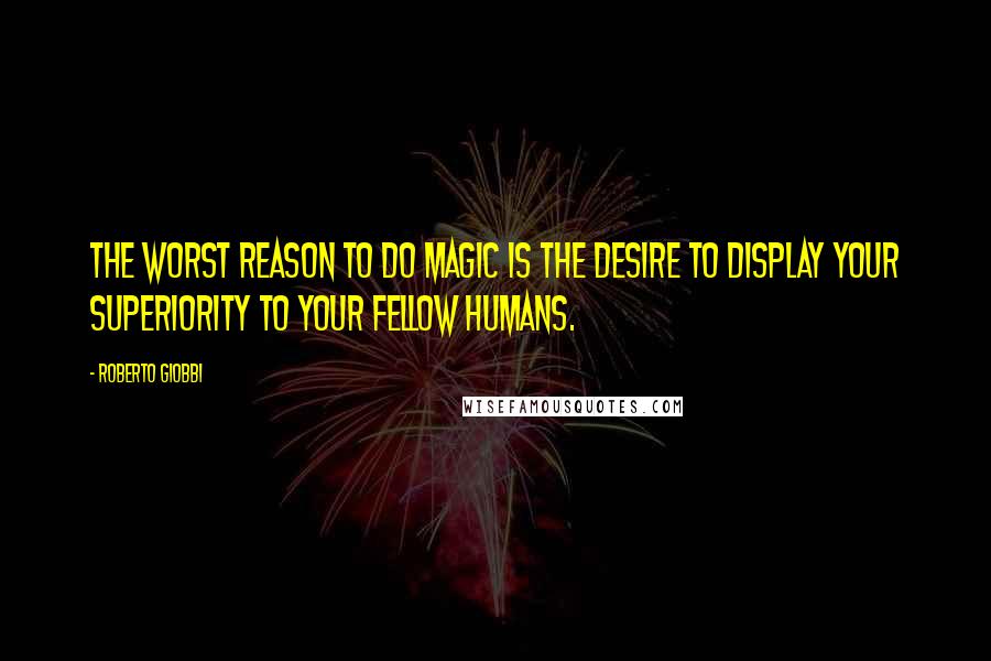 Roberto Giobbi Quotes: The worst reason to do magic is the desire to display your superiority to your fellow humans.