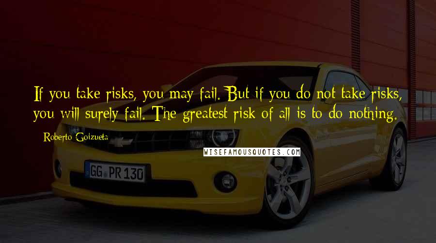 Roberto Goizueta Quotes: If you take risks, you may fail. But if you do not take risks, you will surely fail. The greatest risk of all is to do nothing.