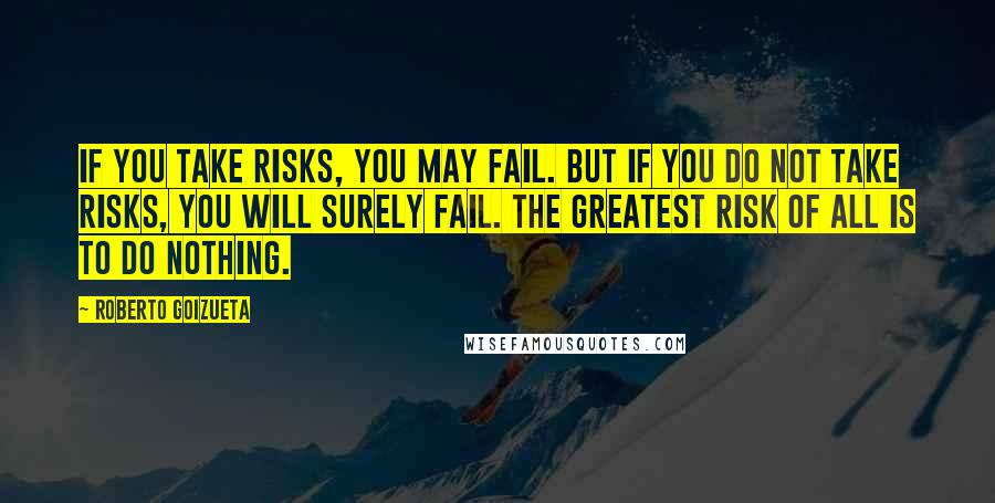 Roberto Goizueta Quotes: If you take risks, you may fail. But if you do not take risks, you will surely fail. The greatest risk of all is to do nothing.
