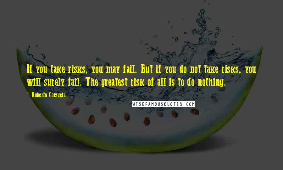 Roberto Goizueta Quotes: If you take risks, you may fail. But if you do not take risks, you will surely fail. The greatest risk of all is to do nothing.