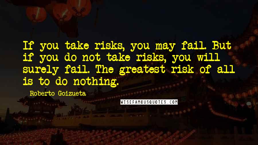 Roberto Goizueta Quotes: If you take risks, you may fail. But if you do not take risks, you will surely fail. The greatest risk of all is to do nothing.
