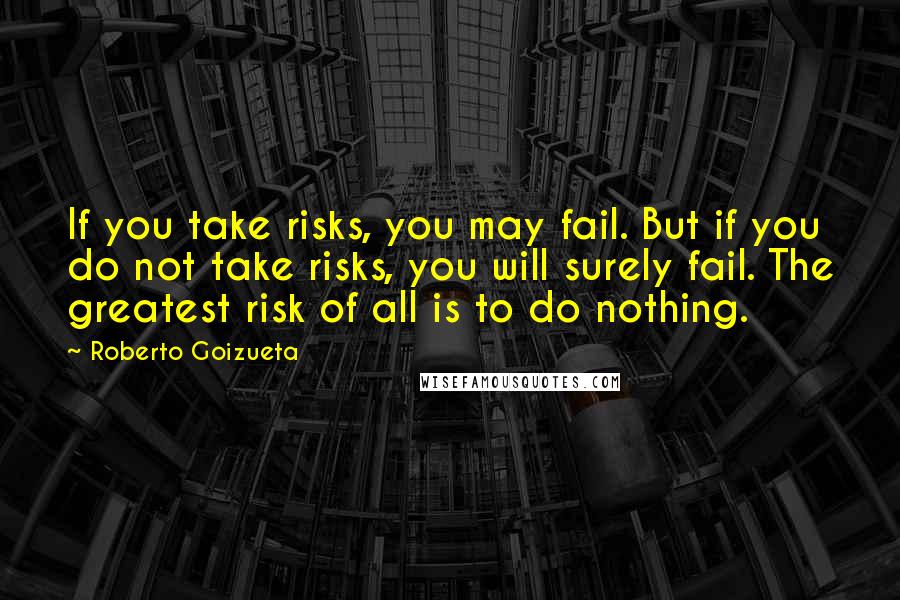 Roberto Goizueta Quotes: If you take risks, you may fail. But if you do not take risks, you will surely fail. The greatest risk of all is to do nothing.
